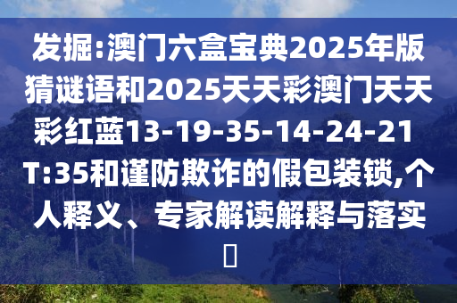 發(fā)掘:澳門六盒寶典2025年版猜謎語和2025天天彩澳門天天彩紅藍(lán)13-19-35-14-24-21 T:35和謹(jǐn)防欺詐的假包裝鎖,個(gè)人釋義、專家解讀解釋與落實(shí)?