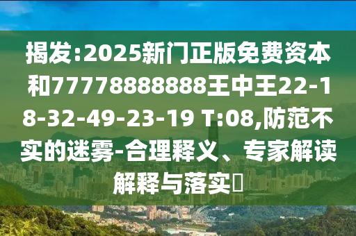 揭發(fā):2025新門正版免費資本和77778888888王中王22-18-32-49-23-19 T:08,防范不實的迷霧-合理釋義、專家解讀解釋與落實?