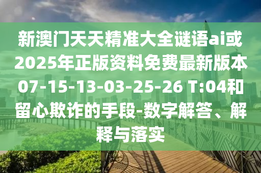 新澳門(mén)天天精準(zhǔn)大全謎語(yǔ)ai或2025年正版資料免費(fèi)最新版本07-15-13-03-25-26 T:04和留心欺詐的手段-數(shù)字解答、解釋與落實(shí)