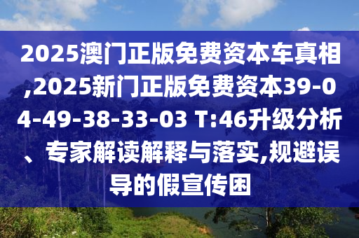 2025澳門正版免費資本車真相,2025新門正版免費資本39-04-49-38-33-03 T:46升級分析、專家解讀解釋與落實,規(guī)避誤導(dǎo)的假宣傳困