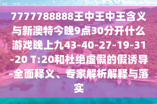 7777788888王中王中王含義與新澳特今晚9點(diǎn)30分開(kāi)什么游戲晚上九43-40-27-19-31-20 T:20和杜絕虛假的假誘導(dǎo)-全面釋義、專家解析解釋與落實(shí)