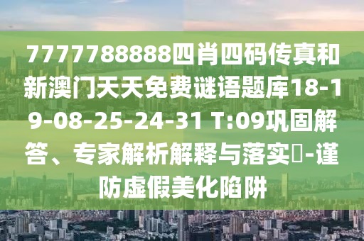 7777788888四肖四碼傳真和新澳門天天免費謎語題庫18-19-08-25-24-31 T:09鞏固解答、專家解析解釋與落實?-謹防虛假美化陷阱