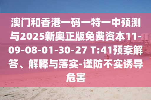 澳門和香港一碼一特一中預(yù)測與2025新奧正版免費(fèi)資本11-09-08-01-30-27 T:41預(yù)案解答、解釋與落實(shí)-謹(jǐn)防不實(shí)誘導(dǎo)危害