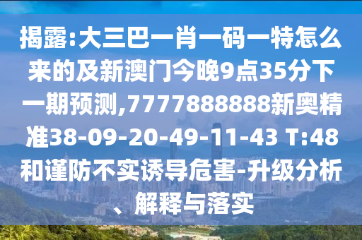揭露:大三巴一肖一碼一特怎么來的及新澳門今晚9點(diǎn)35分下一期預(yù)測,7777888888新奧精準(zhǔn)38-09-20-49-11-43 T:48和謹(jǐn)防不實(shí)誘導(dǎo)危害-升級分析、解釋與落實(shí)