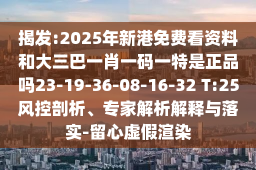 揭發(fā):2025年新港免費(fèi)看資料和大三巴一肖一碼一特是正品嗎23-19-36-08-16-32 T:25風(fēng)控剖析、專(zhuān)家解析解釋與落實(shí)-留心虛假渲染