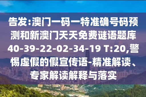 告發(fā):澳門一碼一特準確號碼預測和新澳門天天免費謎語題庫40-39-22-02-34-19 T:20,警惕虛假的假宣傳語-精準解讀、專家解讀解釋與落實