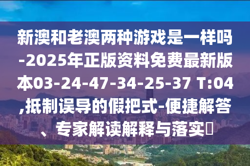 新澳和老澳兩種游戲是一樣嗎-2025年正版資料免費(fèi)最新版本03-24-47-34-25-37 T:04,抵制誤導(dǎo)的假把式-便捷解答、專家解讀解釋與落實(shí)?
