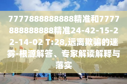 7777888888888精準(zhǔn)和7777888888888精準(zhǔn)24-42-15-22-14-02 T:28,遠(yuǎn)離欺騙的迷霧-根源解答、專(zhuān)家解讀解釋與落實(shí)