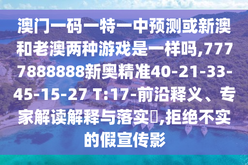 澳門一碼一特一中預(yù)測(cè)或新澳和老澳兩種游戲是一樣嗎,7777888888新奧精準(zhǔn)40-21-33-45-15-27 T:17-前沿釋義、專家解讀解釋與落實(shí)?,拒絕不實(shí)的假宣傳影