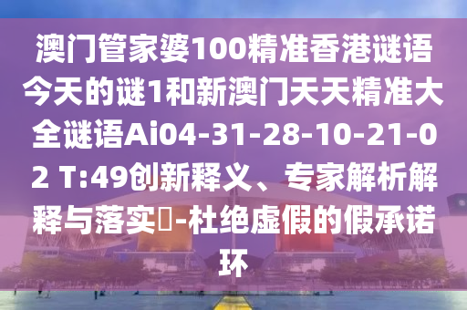 澳門管家婆100精準(zhǔn)香港謎語今天的謎1和新澳門天天精準(zhǔn)大全謎語Ai04-31-28-10-21-02 T:49創(chuàng)新釋義、專家解析解釋與落實(shí)?-杜絕虛假的假承諾環(huán)