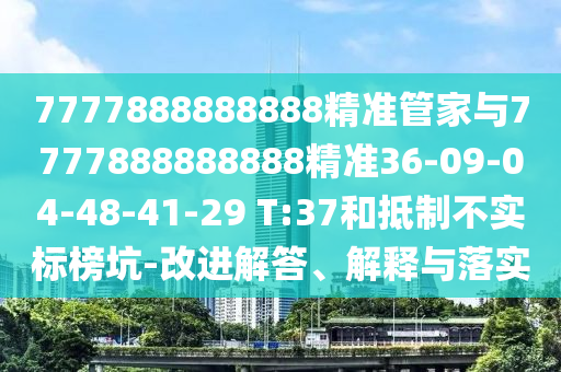 7777888888888精準(zhǔn)管家與7777888888888精準(zhǔn)36-09-04-48-41-29 T:37和抵制不實(shí)標(biāo)榜坑-改進(jìn)解答、解釋與落實(shí)