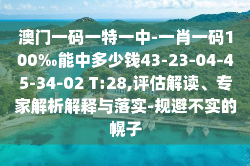 澳門一碼一特一中-一肖一碼100‰能中多少錢43-23-04-45-34-02 T:28,評估解讀、專家解析解釋與落實(shí)-規(guī)避不實(shí)的幌子