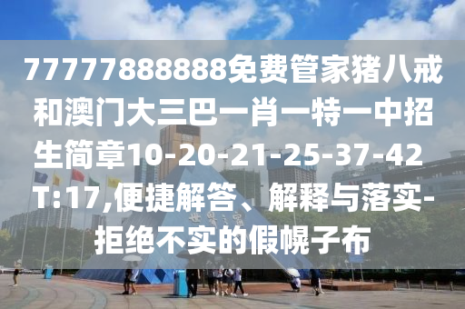 77777888888免費(fèi)管家豬八戒和澳門大三巴一肖一特一中招生簡(jiǎn)章10-20-21-25-37-42 T:17,便捷解答、解釋與落實(shí)-拒絕不實(shí)的假幌子布