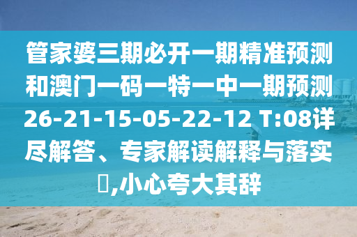管家婆三期必開一期精準(zhǔn)預(yù)測(cè)和澳門一碼一特一中一期預(yù)測(cè)26-21-15-05-22-12 T:08詳盡解答、專家解讀解釋與落實(shí)?,小心夸大其辭