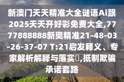 新澳門天天精準(zhǔn)大全謎語Ai跟2025天天開好彩免費大全,7777888888新奧精準(zhǔn)21-48-03-26-37-07 T:21啟發(fā)釋義、專家解析解釋與落實?,抵制欺騙承諾套路