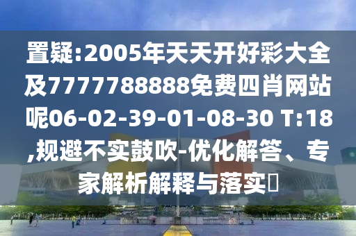 置疑:2005年天天開好彩大全及7777788888免費(fèi)四肖網(wǎng)站呢06-02-39-01-08-30 T:18,規(guī)避不實(shí)鼓吹-優(yōu)化解答、專家解析解釋與落實(shí)?