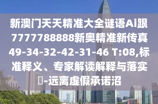 新澳門(mén)天天精準(zhǔn)大全謎語(yǔ)Ai跟7777788888新奧精準(zhǔn)新傳真49-34-32-42-31-46 T:08,標(biāo)準(zhǔn)釋義、專(zhuān)家解讀解釋與落實(shí)?-遠(yuǎn)離虛假承諾沼