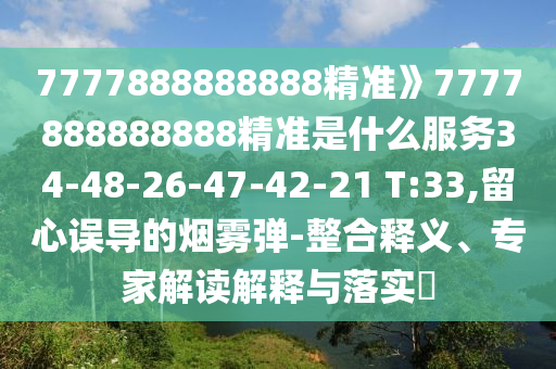 7777888888888精準》7777888888888精準是什么服務34-48-26-47-42-21 T:33,留心誤導的煙霧彈-整合釋義、專家解讀解釋與落實?