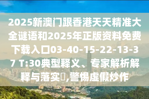 2025新澳門跟香港天天精準大全謎語和2025年正版資料免費下載入口03-40-15-22-13-37 T:30典型釋義、專家解析解釋與落實?,警惕虛假炒作