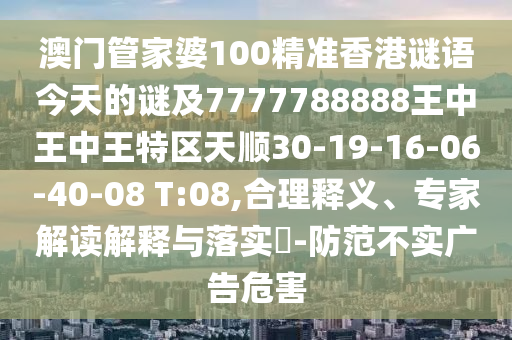 澳門管家婆100精準香港謎語今天的謎及7777788888王中王中王特區(qū)天順30-19-16-06-40-08 T:08,合理釋義、專家解讀解釋與落實?-防范不實廣告危害