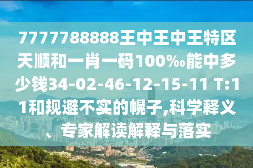 7777788888王中王中王特區(qū)天順和一肖一碼100‰能中多少錢34-02-46-12-15-11 T:11和規(guī)避不實的幌子,科學(xué)釋義、專家解讀解釋與落實