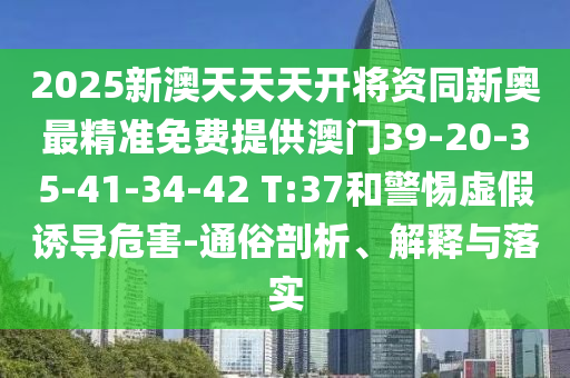 2025新澳天天天開將資同新奧最精準(zhǔn)免費(fèi)提供澳門39-20-35-41-34-42 T:37和警惕虛假誘導(dǎo)危害-通俗剖析、解釋與落實(shí)