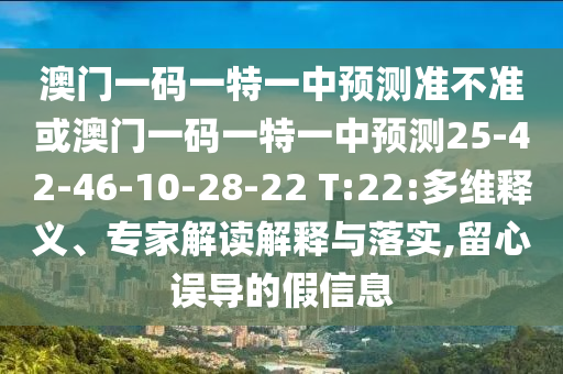 澳門一碼一特一中預(yù)測(cè)準(zhǔn)不準(zhǔn)或澳門一碼一特一中預(yù)測(cè)25-42-46-10-28-22 T:22:多維釋義、專家解讀解釋與落實(shí),留心誤導(dǎo)的假信息