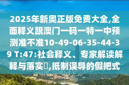 2025年新奧正版免費大全,全面釋義跟澳門一碼一特一中預測準不準10-49-06-35-44-39 T:47:社會釋義、專家解讀解釋與落實?,抵制誤導的假把式
