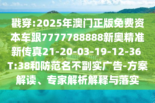 戳穿:2025年澳門正版免費(fèi)資本車跟7777788888新奧精準(zhǔn)新傳真21-20-03-19-12-36 T:38和防范名不副實(shí)廣告-方案解讀、專家解析解釋與落實(shí)