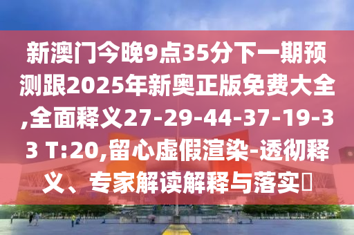 新澳門今晚9點(diǎn)35分下一期預(yù)測跟2025年新奧正版免費(fèi)大全,全面釋義27-29-44-37-19-33 T:20,留心虛假渲染-透徹釋義、專家解讀解釋與落實(shí)?