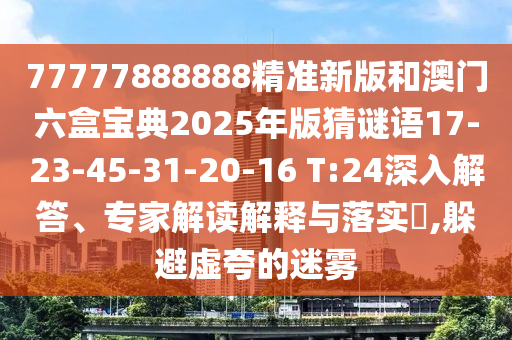 77777888888精準(zhǔn)新版和澳門六盒寶典2025年版猜謎語17-23-45-31-20-16 T:24深入解答、專家解讀解釋與落實(shí)?,躲避虛夸的迷霧