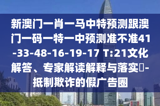 新澳門一肖一馬中特預(yù)測跟澳門一碼一特一中預(yù)測準不準41-33-48-16-19-17 T:21文化解答、專家解讀解釋與落實?-抵制欺詐的假廣告圈