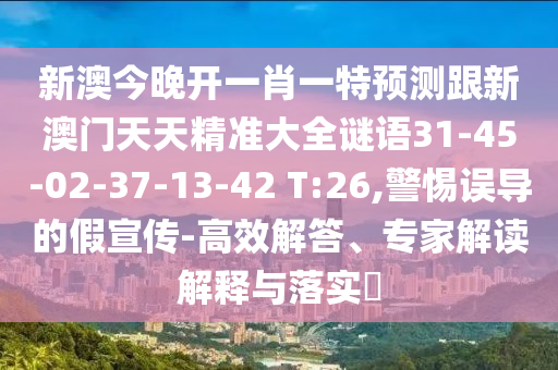 新澳今晚開一肖一特預(yù)測跟新澳門天天精準(zhǔn)大全謎語31-45-02-37-13-42 T:26,警惕誤導(dǎo)的假宣傳-高效解答、專家解讀解釋與落實(shí)?