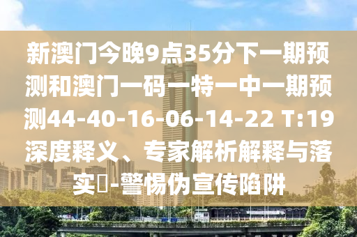 新澳門今晚9點35分下一期預(yù)測和澳門一碼一特一中一期預(yù)測44-40-16-06-14-22 T:19深度釋義、專家解析解釋與落實?-警惕偽宣傳陷阱