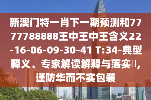 新澳門特一肖下一期預(yù)測(cè)和7777788888王中王中王含義22-16-06-09-30-41 T:34-典型釋義、專家解讀解釋與落實(shí)?,謹(jǐn)防華而不實(shí)包裝