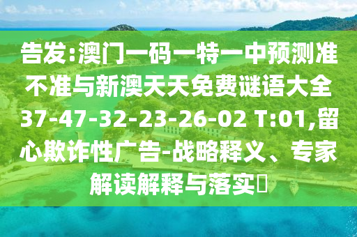 告發(fā):澳門一碼一特一中預(yù)測準(zhǔn)不準(zhǔn)與新澳天天免費謎語大全37-47-32-23-26-02 T:01,留心欺詐性廣告-戰(zhàn)略釋義、專家解讀解釋與落實?