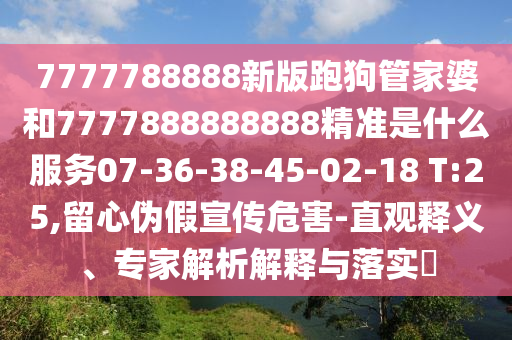 7777788888新版跑狗管家婆和7777888888888精準(zhǔn)是什么服務(wù)07-36-38-45-02-18 T:25,留心偽假宣傳危害-直觀釋義、專(zhuān)家解析解釋與落實(shí)?