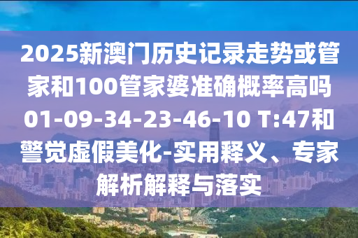 2025新澳門歷史記錄走勢(shì)或管家和100管家婆準(zhǔn)確概率高嗎01-09-34-23-46-10 T:47和警覺虛假美化-實(shí)用釋義、專家解析解釋與落實(shí)