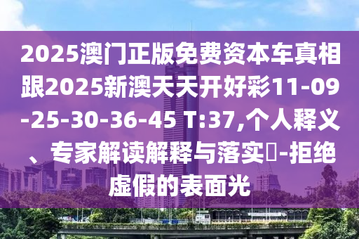 2025澳門正版免費資本車真相跟2025新澳天天開好彩11-09-25-30-36-45 T:37,個人釋義、專家解讀解釋與落實?-拒絕虛假的表面光