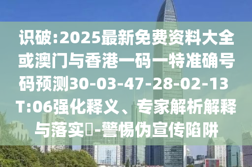 識(shí)破:2025最新免費(fèi)資料大全或澳門(mén)與香港一碼一特準(zhǔn)確號(hào)碼預(yù)測(cè)30-03-47-28-02-13 T:06強(qiáng)化釋義、專(zhuān)家解析解釋與落實(shí)?-警惕偽宣傳陷阱