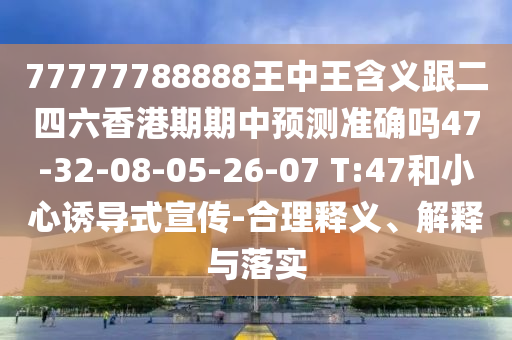77777788888王中王含義跟二四六香港期期中預測準確嗎47-32-08-05-26-07 T:47和小心誘導式宣傳-合理釋義、解釋與落實