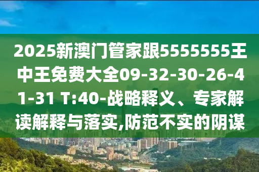 2025新澳門管家跟5555555王中王免費大全09-32-30-26-41-31 T:40-戰(zhàn)略釋義、專家解讀解釋與落實,防范不實的陰謀