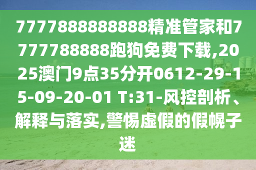 7777888888888精準(zhǔn)管家和7777788888跑狗免費下載,2025澳門9點35分開0612-29-15-09-20-01 T:31-風(fēng)控剖析、解釋與落實,警惕虛假的假幌子迷