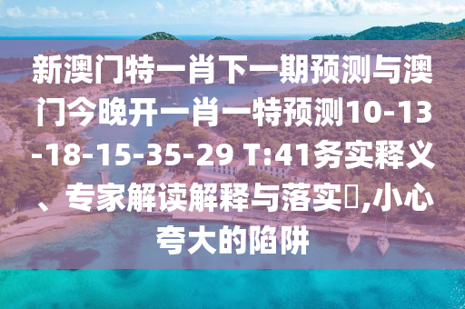新澳門(mén)特一肖下一期預(yù)測(cè)與澳門(mén)今晚開(kāi)一肖一特預(yù)測(cè)10-13-18-15-35-29 T:41務(wù)實(shí)釋義、專(zhuān)家解讀解釋與落實(shí)?,小心夸大的陷阱