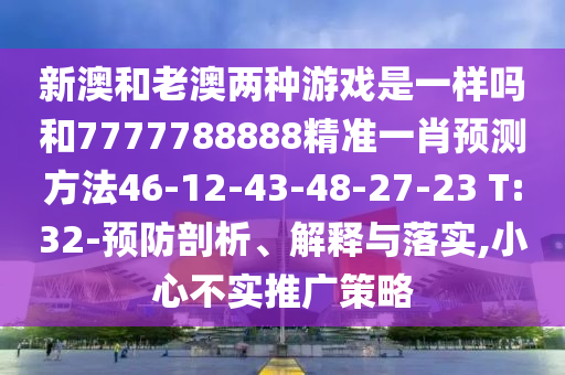 新澳和老澳兩種游戲是一樣嗎和7777788888精準(zhǔn)一肖預(yù)測方法46-12-43-48-27-23 T:32-預(yù)防剖析、解釋與落實(shí),小心不實(shí)推廣策略