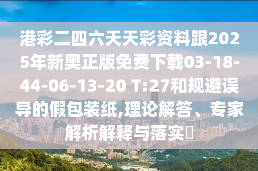 港彩二四六天天彩資料跟2025年新奧正版免費(fèi)下載03-18-44-06-13-20 T:27和規(guī)避誤導(dǎo)的假包裝紙,理論解答、專家解析解釋與落實(shí)?