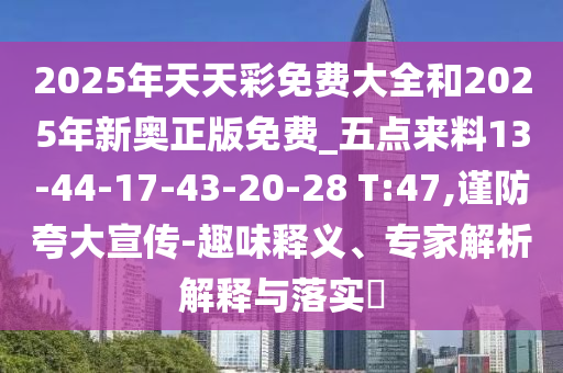 2025年天天彩免費大全和2025年新奧正版免費_五點來料13-44-17-43-20-28 T:47,謹防夸大宣傳-趣味釋義、專家解析解釋與落實?