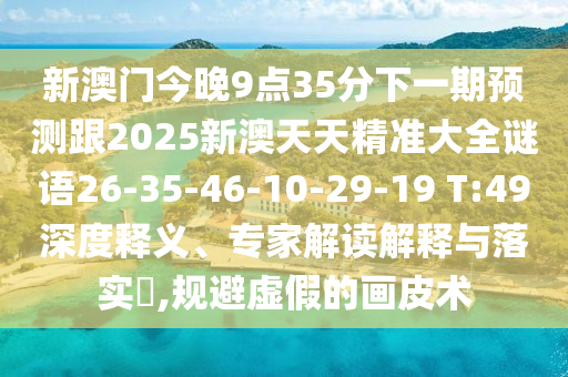 新澳門今晚9點(diǎn)35分下一期預(yù)測跟2025新澳天天精準(zhǔn)大全謎語26-35-46-10-29-19 T:49深度釋義、專家解讀解釋與落實(shí)?,規(guī)避虛假的畫皮術(shù)