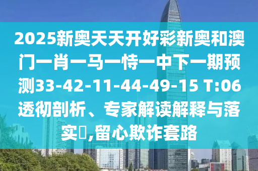 2025新奧天天開好彩新奧和澳門一肖一馬一恃一中下一期預(yù)測33-42-11-44-49-15 T:06透徹剖析、專家解讀解釋與落實?,留心欺詐套路