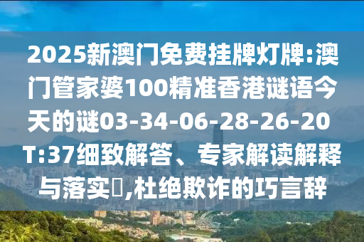 2025新澳門免費掛牌燈牌:澳門管家婆100精準香港謎語今天的謎03-34-06-28-26-20 T:37細致解答、專家解讀解釋與落實?,杜絕欺詐的巧言辭